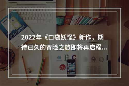 2022年《口袋妖怪》新作，期待已久的冒险之旅即将再启程！