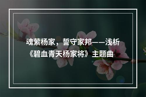 魂萦杨家，誓守家邦——浅析《碧血青天杨家将》主题曲