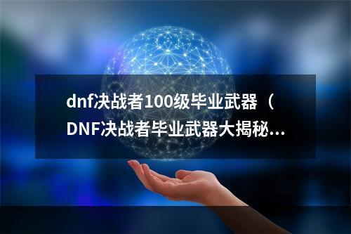 dnf决战者100级毕业武器（DNF决战者毕业武器大揭秘，让你的角色更强势！）