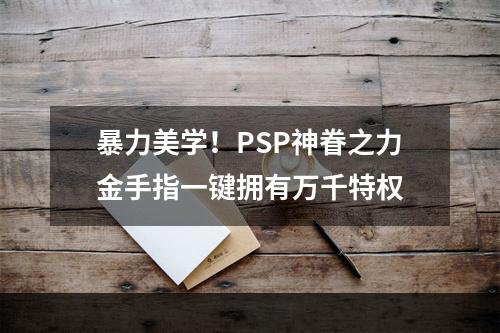 暴力美学！PSP神眷之力金手指一键拥有万千特权