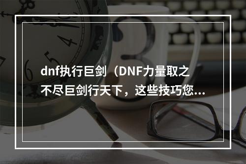 dnf执行巨剑（DNF力量取之不尽巨剑行天下，这些技巧您get到了吗？）