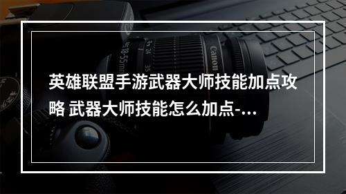 英雄联盟手游武器大师技能加点攻略 武器大师技能怎么加点--手游攻略网