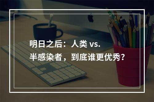 明日之后：人类 vs. 半感染者，到底谁更优秀？