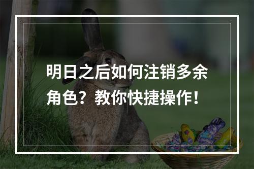 明日之后如何注销多余角色？教你快捷操作！