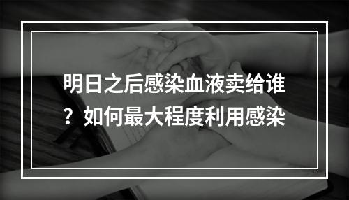 明日之后感染血液卖给谁？如何最大程度利用感染