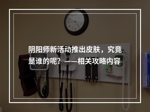 阴阳师新活动推出皮肤，究竟是谁的呢？——相关攻略内容