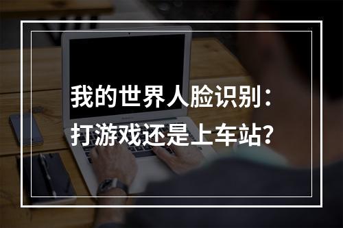 我的世界人脸识别：打游戏还是上车站？