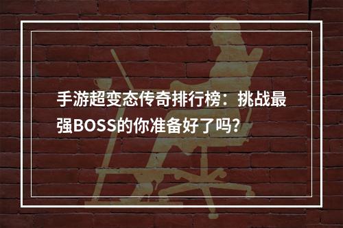 手游超变态传奇排行榜：挑战最强BOSS的你准备好了吗？