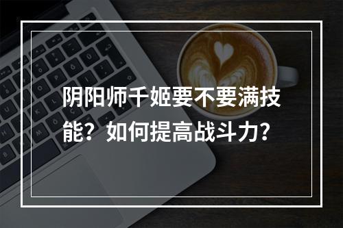 阴阳师千姬要不要满技能？如何提高战斗力？