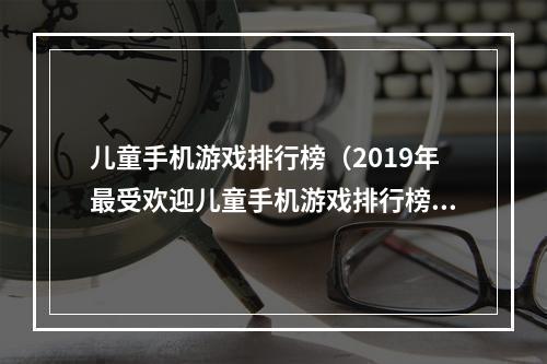 儿童手机游戏排行榜（2019年最受欢迎儿童手机游戏排行榜）