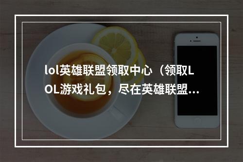 lol英雄联盟领取中心（领取LOL游戏礼包，尽在英雄联盟领取中心）