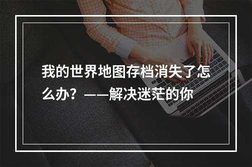 我的世界地图存档消失了怎么办？——解决迷茫的你