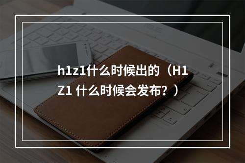 h1z1什么时候出的（H1Z1 什么时候会发布？）