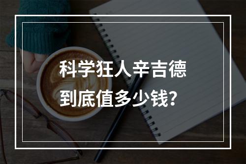 科学狂人辛吉德到底值多少钱？