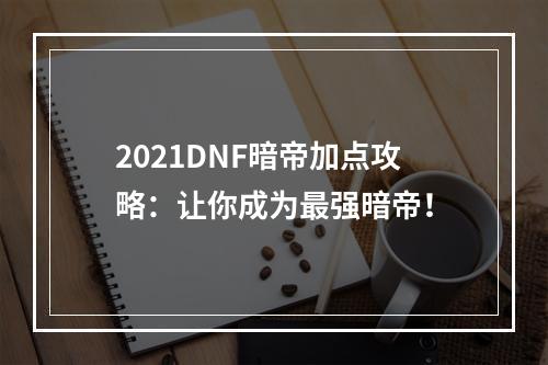 2021DNF暗帝加点攻略：让你成为最强暗帝！