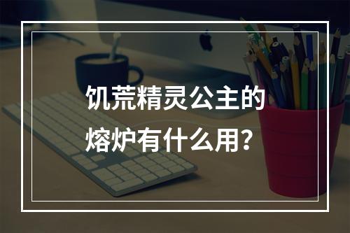 饥荒精灵公主的熔炉有什么用？