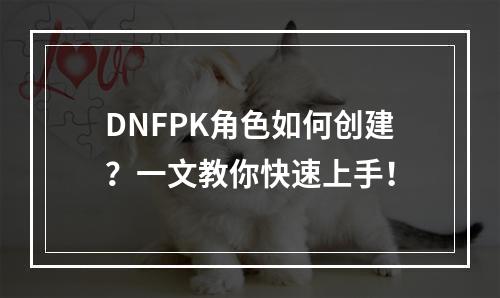 DNFPK角色如何创建？一文教你快速上手！