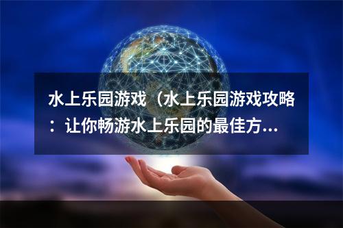 水上乐园游戏（水上乐园游戏攻略：让你畅游水上乐园的最佳方法）