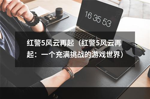 红警5风云再起（红警5风云再起：一个充满挑战的游戏世界）