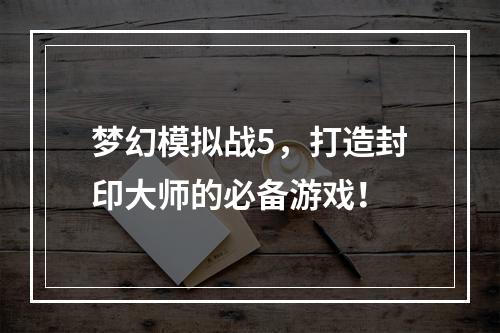 梦幻模拟战5，打造封印大师的必备游戏！