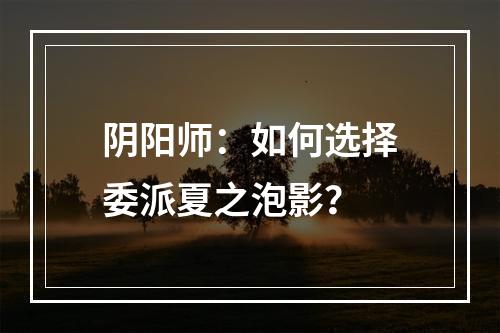 阴阳师：如何选择委派夏之泡影？