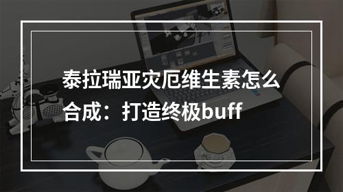 泰拉瑞亚灾厄维生素怎么合成：打造终极buff