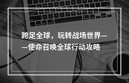 跨足全球，玩转战场世界——使命召唤全球行动攻略