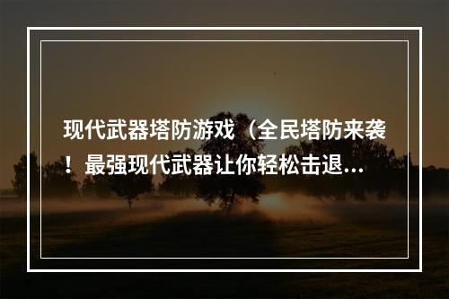 现代武器塔防游戏（全民塔防来袭！最强现代武器让你轻松击退敌人）