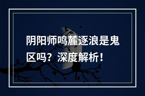 阴阳师鸣麓逐浪是鬼区吗？深度解析！