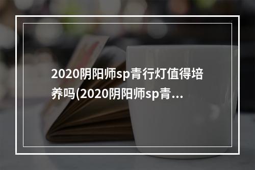 2020阴阳师sp青行灯值得培养吗(2020阴阳师sp青行灯值得培养吗知乎)