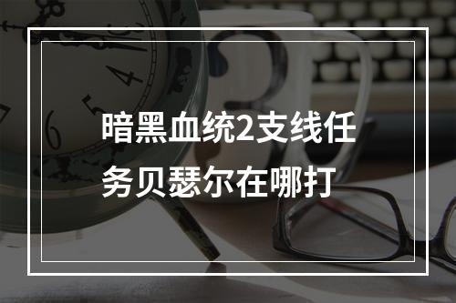 暗黑血统2支线任务贝瑟尔在哪打