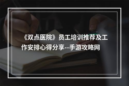 《双点医院》员工培训推荐及工作安排心得分享--手游攻略网