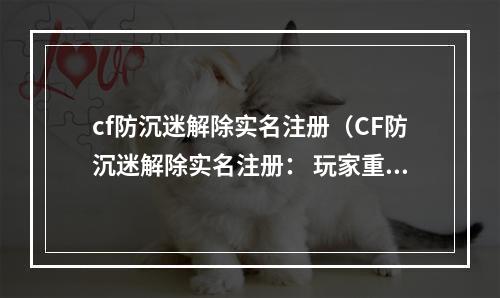 cf防沉迷解除实名注册（CF防沉迷解除实名注册： 玩家重获自由）