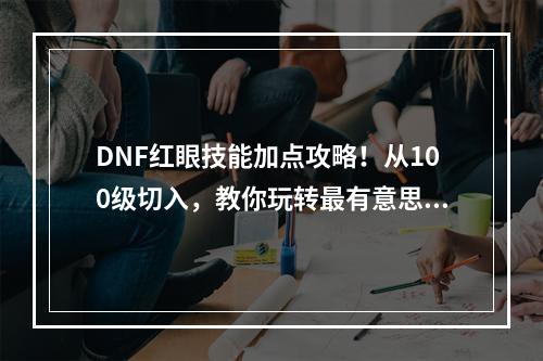 DNF红眼技能加点攻略！从100级切入，教你玩转最有意思的技能