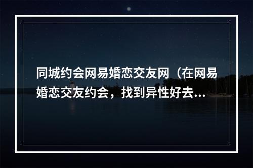 同城约会网易婚恋交友网（在网易婚恋交友约会，找到异性好去处）