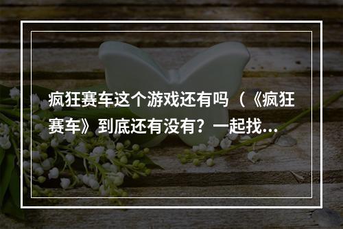 疯狂赛车这个游戏还有吗（《疯狂赛车》到底还有没有？一起找出答案！）