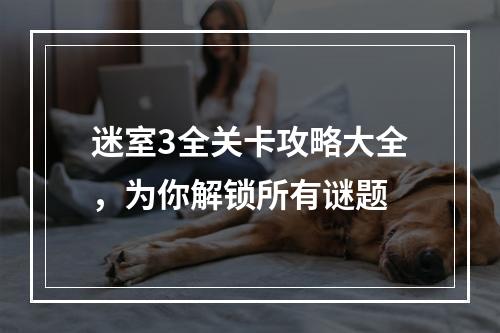 迷室3全关卡攻略大全，为你解锁所有谜题