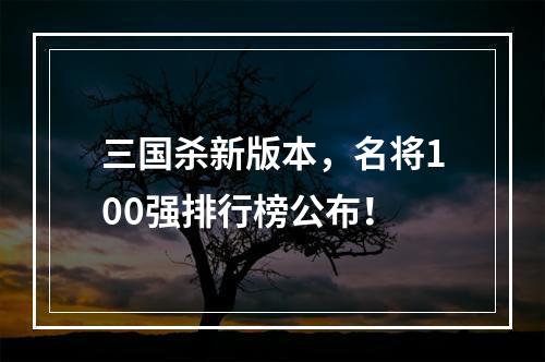 三国杀新版本，名将100强排行榜公布！