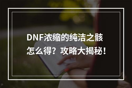 DNF浓缩的纯洁之骸怎么得？攻略大揭秘！