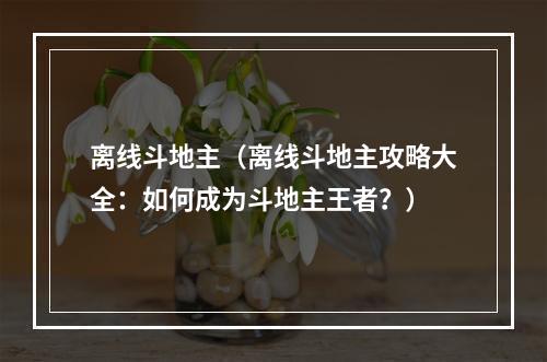 离线斗地主（离线斗地主攻略大全：如何成为斗地主王者？）