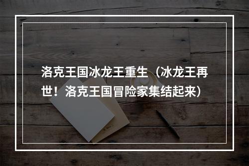 洛克王国冰龙王重生（冰龙王再世！洛克王国冒险家集结起来）