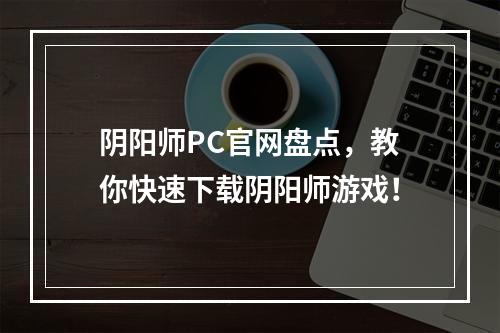 阴阳师PC官网盘点，教你快速下载阴阳师游戏！