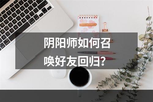 阴阳师如何召唤好友回归？