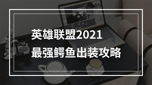 英雄联盟2021最强鳄鱼出装攻略