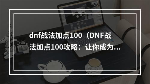 dnf战法加点100（DNF战法加点100攻略：让你成为绝对的掌控者！）