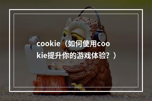 cookie（如何使用cookie提升你的游戏体验？）