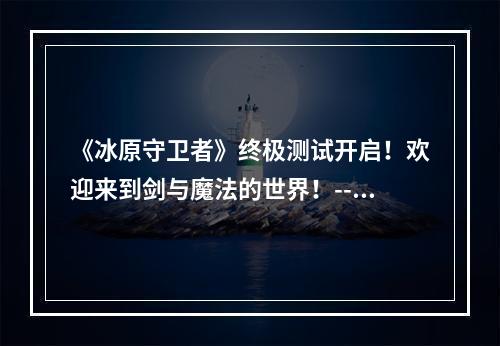 《冰原守卫者》终极测试开启！欢迎来到剑与魔法的世界！--安卓攻略网