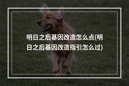 明日之后基因改造怎么点(明日之后基因改造指引怎么过)