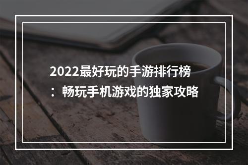 2022最好玩的手游排行榜：畅玩手机游戏的独家攻略