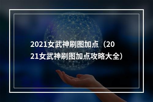 2021女武神刷图加点（2021女武神刷图加点攻略大全）